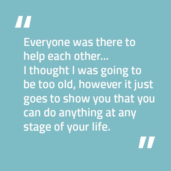 text box that reads, "Everyone was there to help each other... I thought I was going to be too old, however it just goes to show you that you can do anything at any stage of your life"